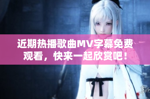 近期热播歌曲MV字幕免费观看，快来一起欣赏吧！