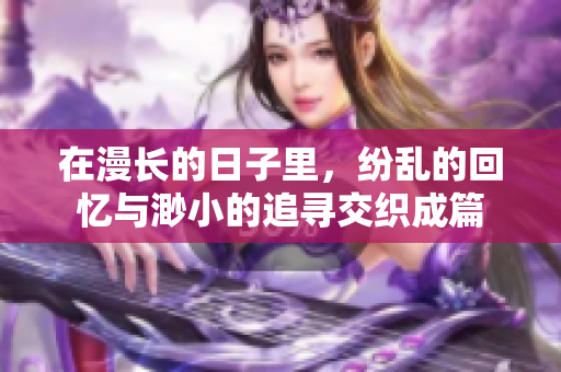 在漫长的日子里，纷乱的回忆与渺小的追寻交织成篇