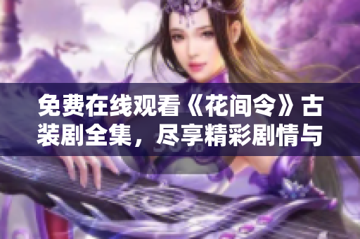 免费在线观看《花间令》古装剧全集，尽享精彩剧情与美丽服饰