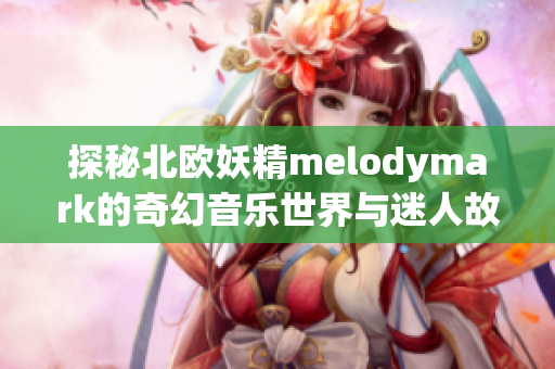 探秘北欧妖精melodymark的奇幻音乐世界与迷人故事