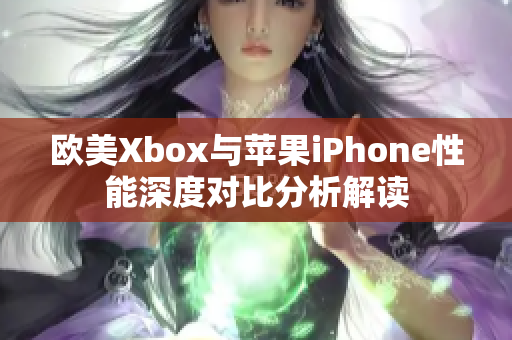 欧美Xbox与苹果iPhone性能深度对比分析解读