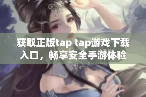 获取正版tap tap游戏下载入口，畅享安全手游体验