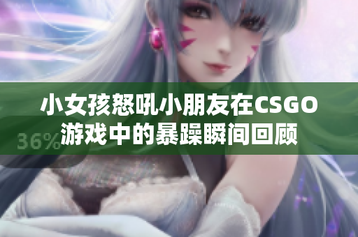 小女孩怒吼小朋友在CSGO游戏中的暴躁瞬间回顾