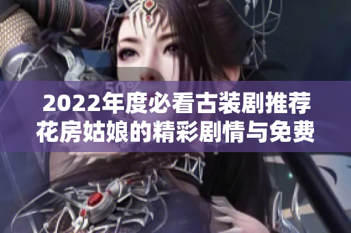 2022年度必看古装剧推荐花房姑娘的精彩剧情与免费观看方式