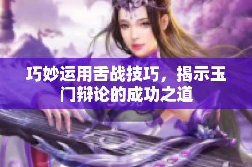 巧妙运用舌战技巧，揭示玉门辩论的成功之道