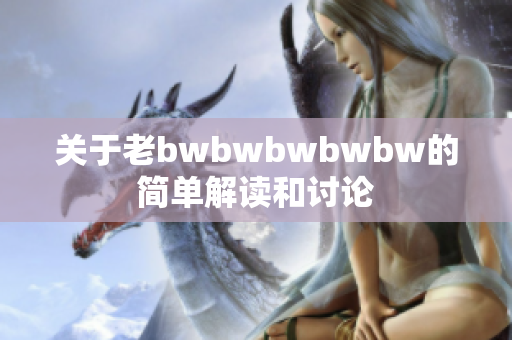 关于老bwbwbwbwbw的简单解读和讨论