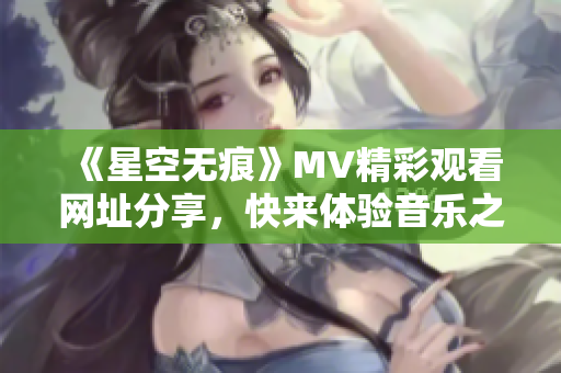 《星空无痕》MV精彩观看网址分享，快来体验音乐之美！