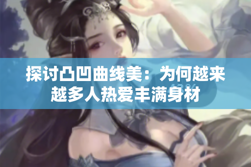 探讨凸凹曲线美：为何越来越多人热爱丰满身材