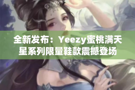 全新发布：Yeezy蜜桃满天星系列限量鞋款震撼登场