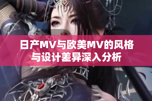 日产MV与欧美MV的风格与设计差异深入分析