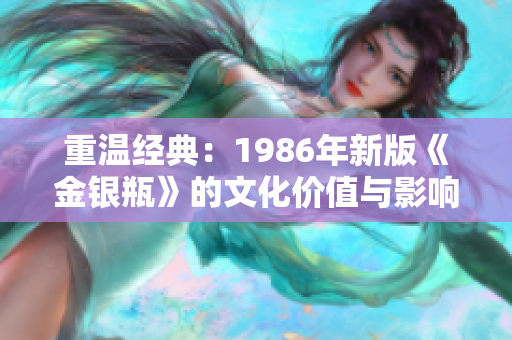 重温经典：1986年新版《金银瓶》的文化价值与影响探索