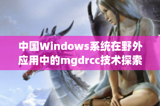 中国Windows系统在野外应用中的mgdrcc技术探索与实践