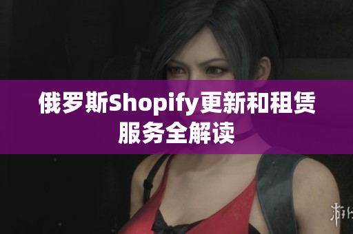 俄罗斯Shopify更新和租赁服务全解读