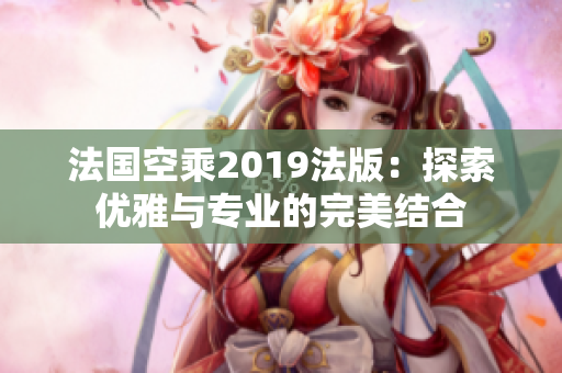 法国空乘2019法版：探索优雅与专业的完美结合