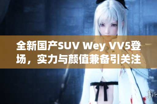 全新国产SUV Wey VV5登场，实力与颜值兼备引关注