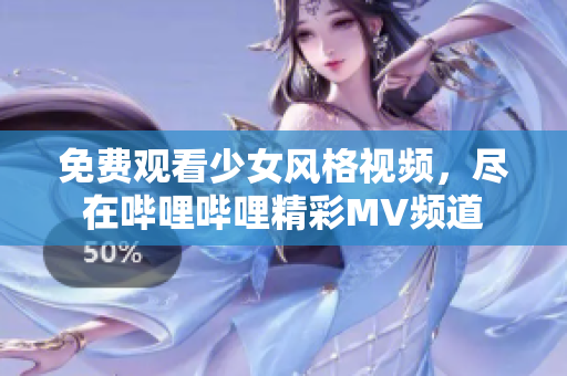 免费观看少女风格视频，尽在哔哩哔哩精彩MV频道