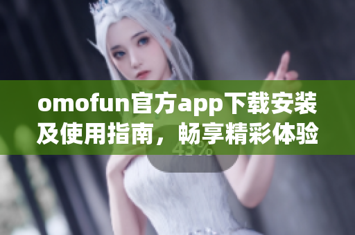 omofun官方app下载安装及使用指南，畅享精彩体验！