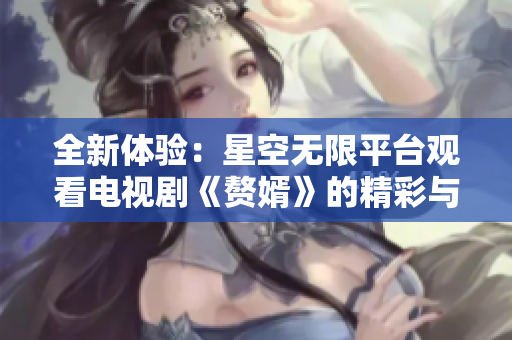 全新体验：星空无限平台观看电视剧《赘婿》的精彩与魅力