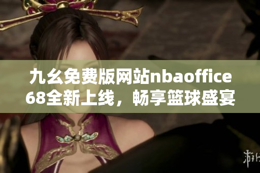 九幺免费版网站nbaoffice68全新上线，畅享篮球盛宴