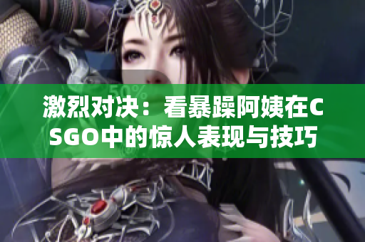 激烈对决：看暴躁阿姨在CSGO中的惊人表现与技巧