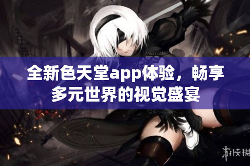 全新色天堂app体验，畅享多元世界的视觉盛宴