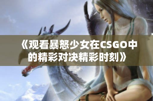 《观看暴怒少女在CSGO中的精彩对决精彩时刻》