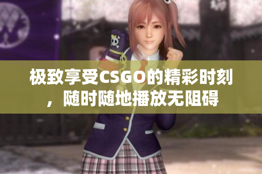 极致享受CSGO的精彩时刻，随时随地播放无阻碍