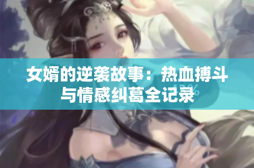 女婿的逆袭故事：热血搏斗与情感纠葛全记录