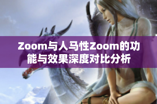 Zoom与人马性Zoom的功能与效果深度对比分析