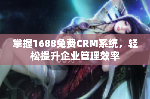 掌握1688免费CRM系统，轻松提升企业管理效率