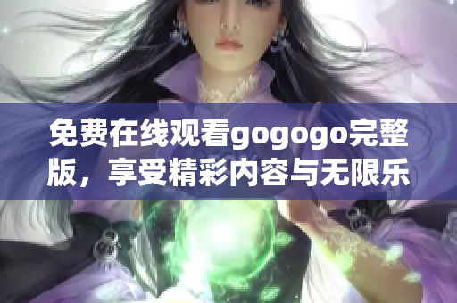 免费在线观看gogogo完整版，享受精彩内容与无限乐趣