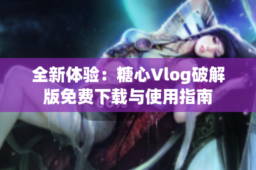 全新体验：糖心Vlog破解版免费下载与使用指南