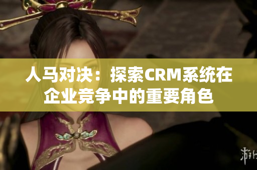 人马对决：探索CRM系统在企业竞争中的重要角色