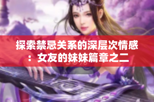 探索禁忌关系的深层次情感：女友的妹妹篇章之二