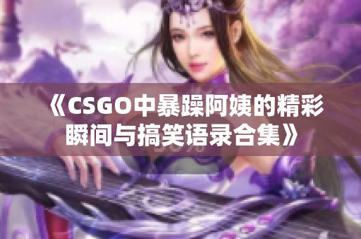 《CSGO中暴躁阿姨的精彩瞬间与搞笑语录合集》