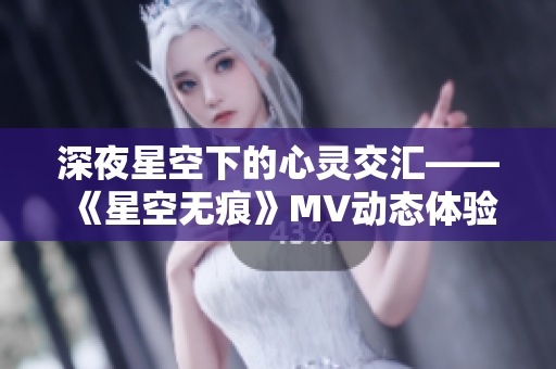 深夜星空下的心灵交汇——《星空无痕》MV动态体验