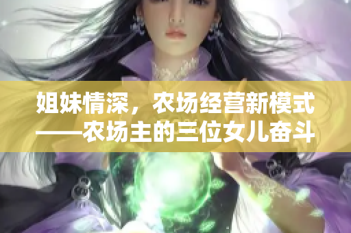 姐妹情深，农场经营新模式——农场主的三位女儿奋斗记