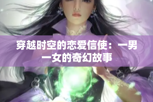 穿越时空的恋爱信使：一男一女的奇幻故事