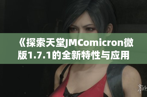 《探索天堂JMComicron微版1.7.1的全新特性与应用》