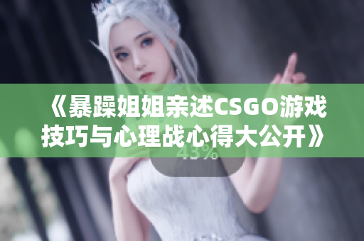 《暴躁姐姐亲述CSGO游戏技巧与心理战心得大公开》