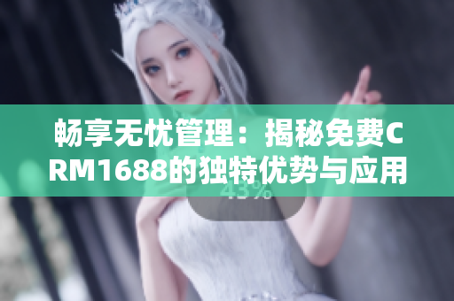 畅享无忧管理：揭秘免费CRM1688的独特优势与应用价值