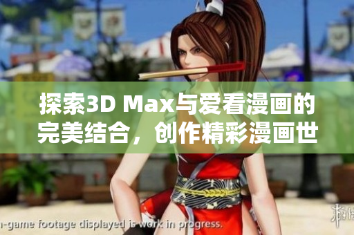 探索3D Max与爱看漫画的完美结合，创作精彩漫画世界