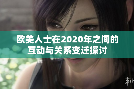 欧美人士在2020年之间的互动与关系变迁探讨