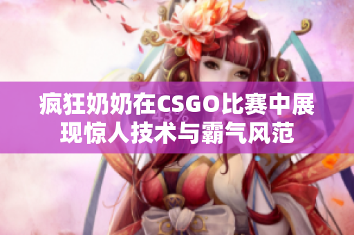 疯狂奶奶在CSGO比赛中展现惊人技术与霸气风范