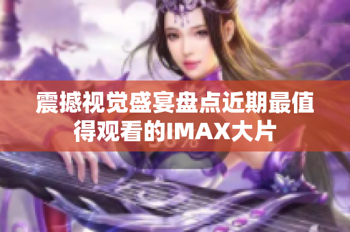 震撼视觉盛宴盘点近期最值得观看的IMAX大片