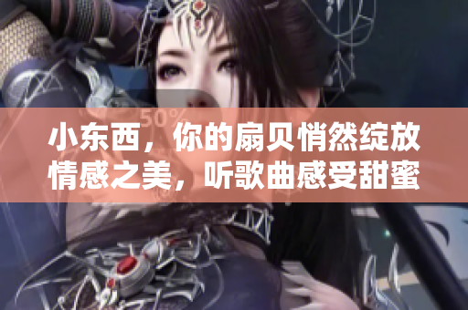 小东西，你的扇贝悄然绽放情感之美，听歌曲感受甜蜜