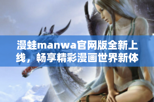 漫蛙manwa官网版全新上线，畅享精彩漫画世界新体验