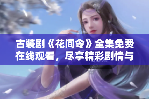 古装剧《花间令》全集免费在线观看，尽享精彩剧情与美丽画面