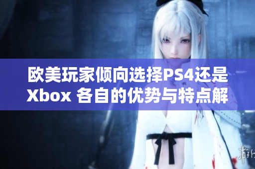 欧美玩家倾向选择PS4还是Xbox 各自的优势与特点解析