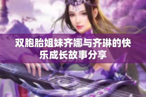 双胞胎姐妹齐娜与齐琳的快乐成长故事分享